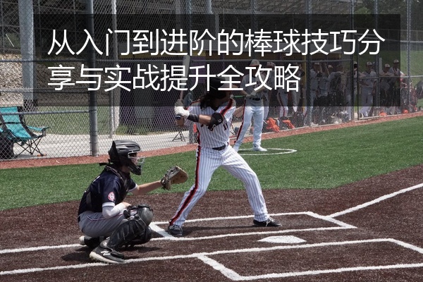 从入门到进阶的棒球技巧分享与实战提升全攻略