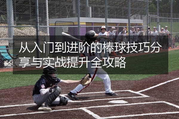 从入门到进阶的棒球技巧分享与实战提升全攻略