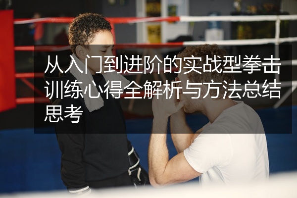 从入门到进阶的实战型拳击训练心得全解析与方法总结思考