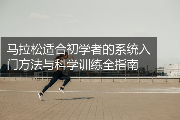 马拉松适合初学者的系统入门方法与科学训练全指南