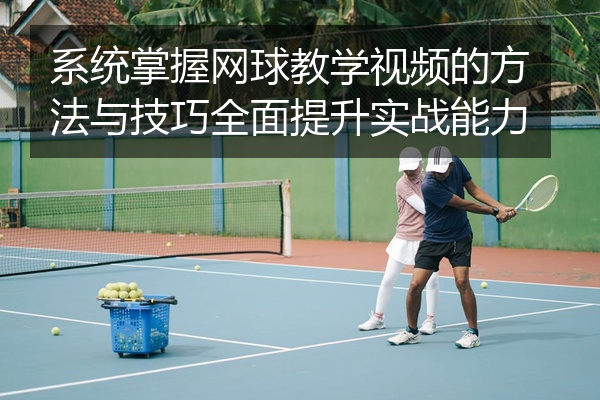 系统掌握网球教学视频的方法与技巧全面提升实战能力