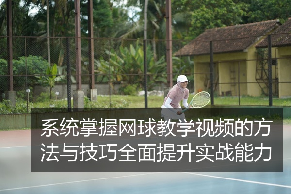 系统掌握网球教学视频的方法与技巧全面提升实战能力