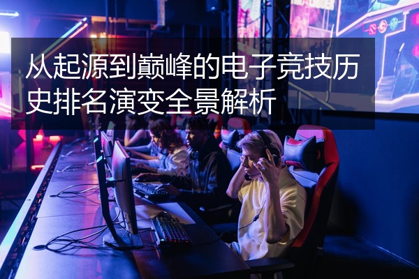 从起源到巅峰的电子竞技历史排名演变全景解析
