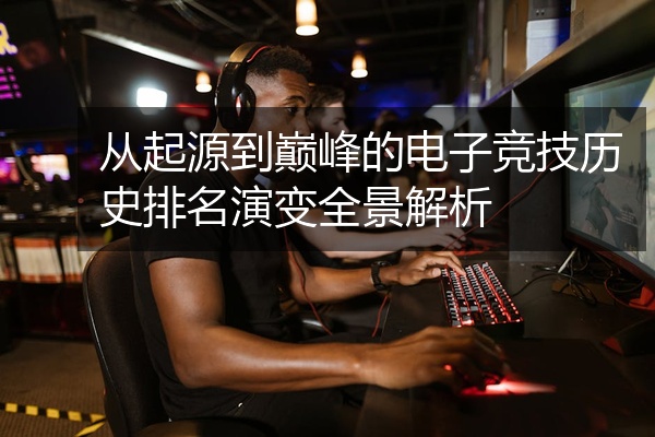 从起源到巅峰的电子竞技历史排名演变全景解析