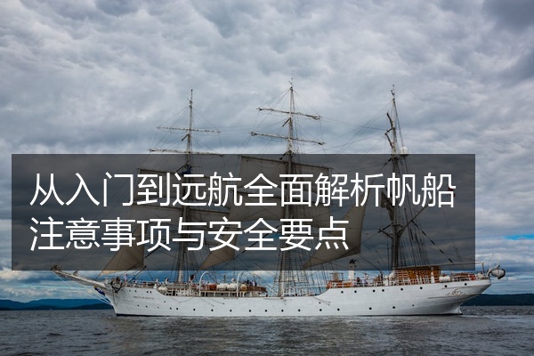 从入门到远航全面解析帆船注意事项与安全要点