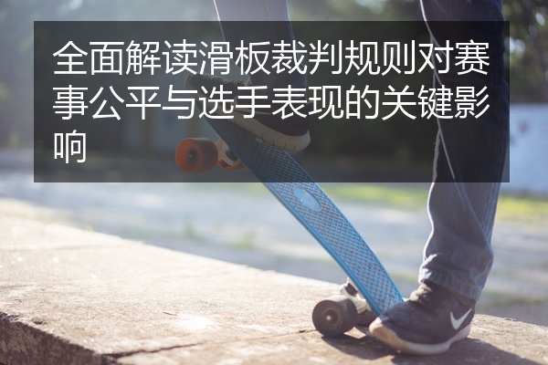 全面解读滑板裁判规则对赛事公平与选手表现的关键影响