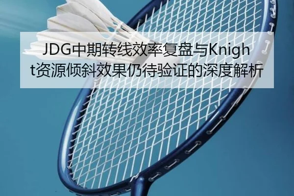 JDG中期转线效率复盘与Knight资源倾斜效果仍待验证的深度解析