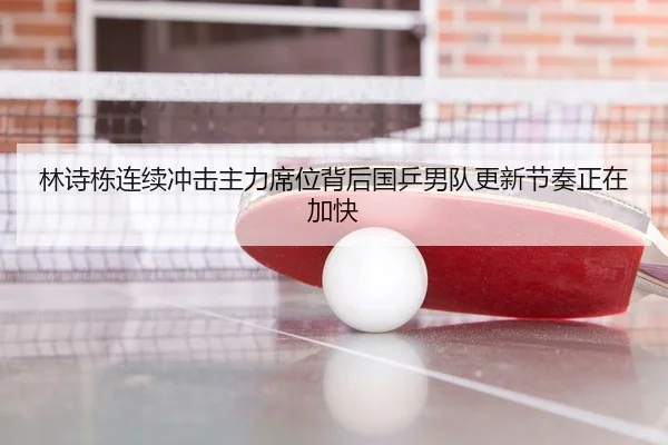 林诗栋连续冲击主力席位背后国乒男队更新节奏正在加快